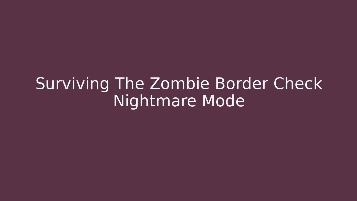 Surviving The Zombie Border Check Nightmare Mode - Create More Assets