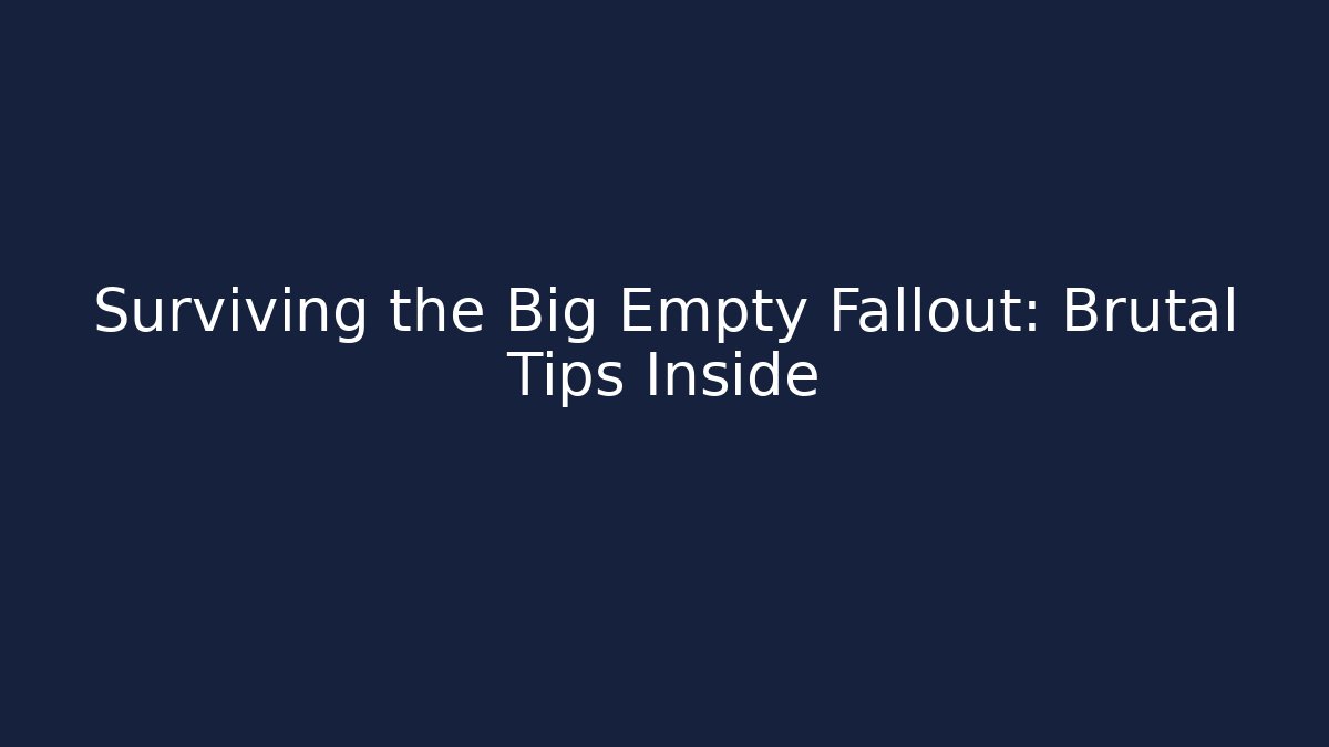 Surviving the Big Empty Fallout: Brutal Tips Inside