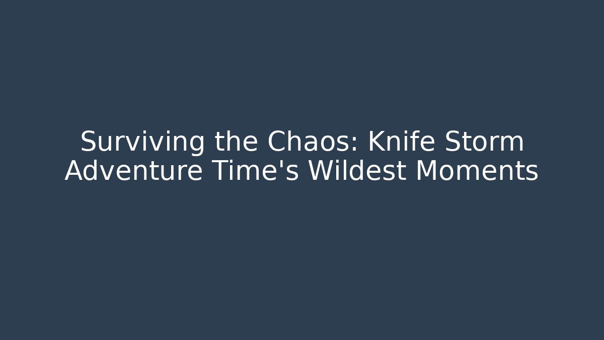 Surviving the Chaos: Knife Storm Adventure Time’s Wildest Moments