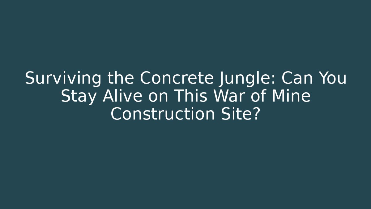 Surviving the Concrete Jungle: Can You Stay Alive on This War of Mine Construction Site?