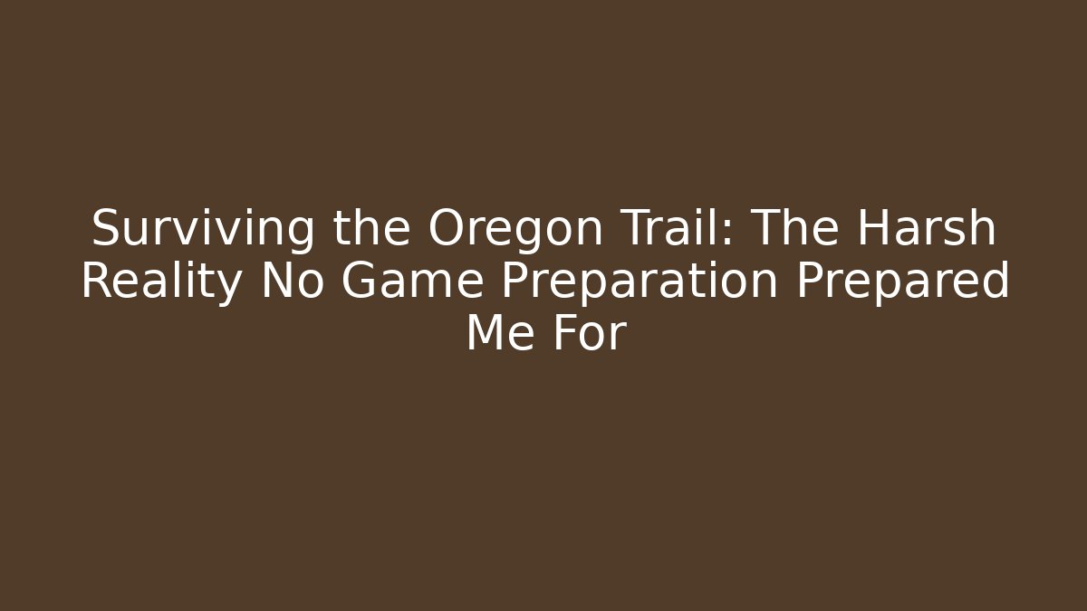 Surviving the Oregon Trail: The Harsh Reality No Game Preparation Prepared Me For