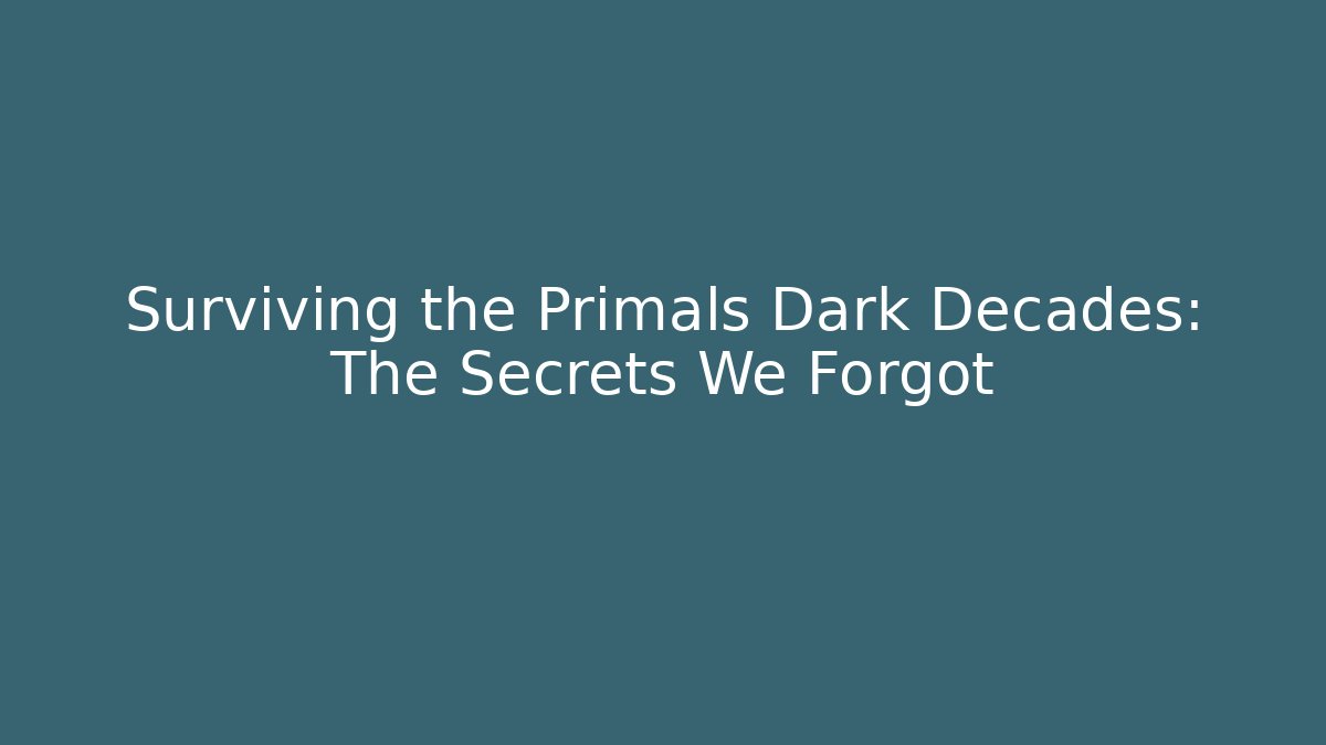 Surviving the Primals Dark Decades: The Secrets We Forgot