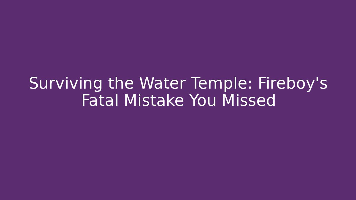 Surviving the Water Temple: Fireboy's Fatal Mistake You Missed
