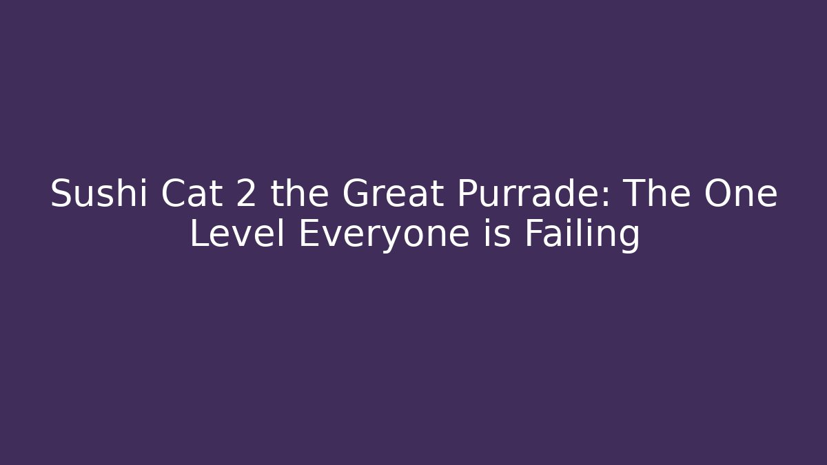 Sushi Cat 2 the Great Purrade: The One Level Everyone is Failing