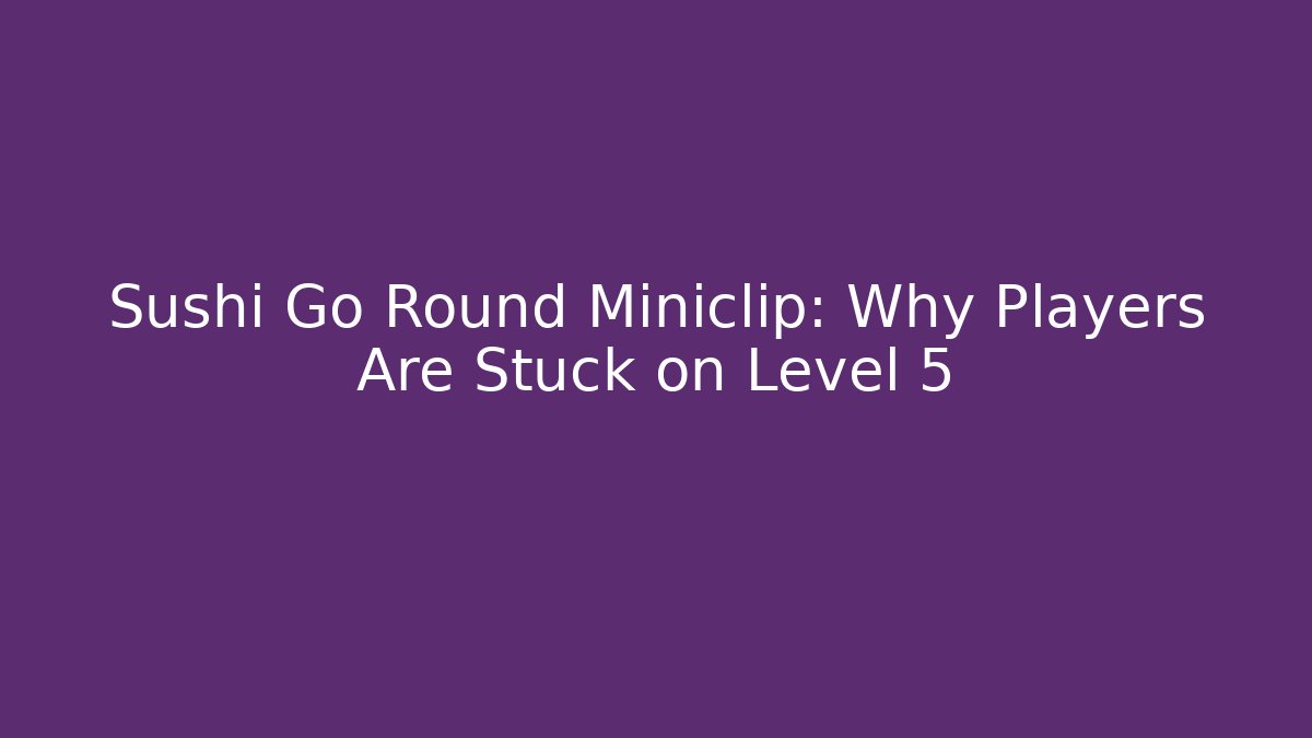 Sushi Go Round Miniclip: Why Players Are Stuck on Level 5