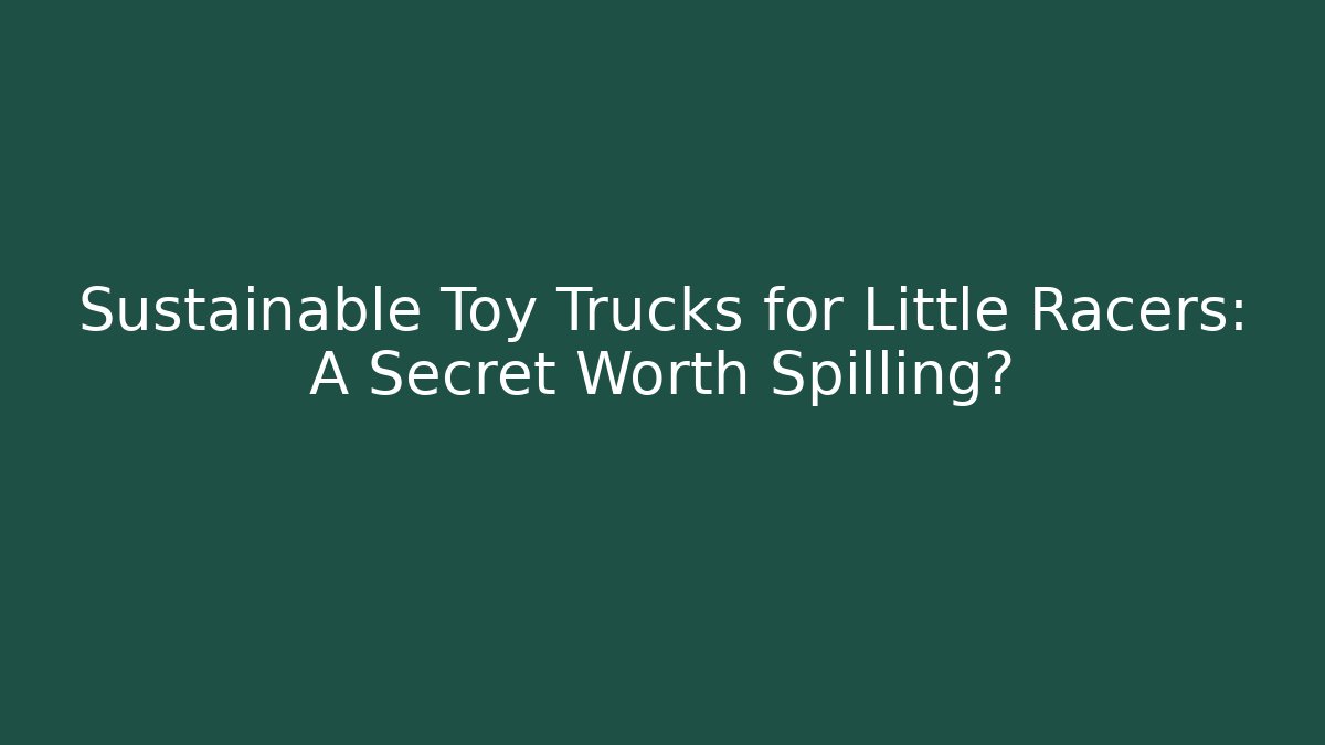Sustainable Toy Trucks for Little Racers: A Secret Worth Spilling?