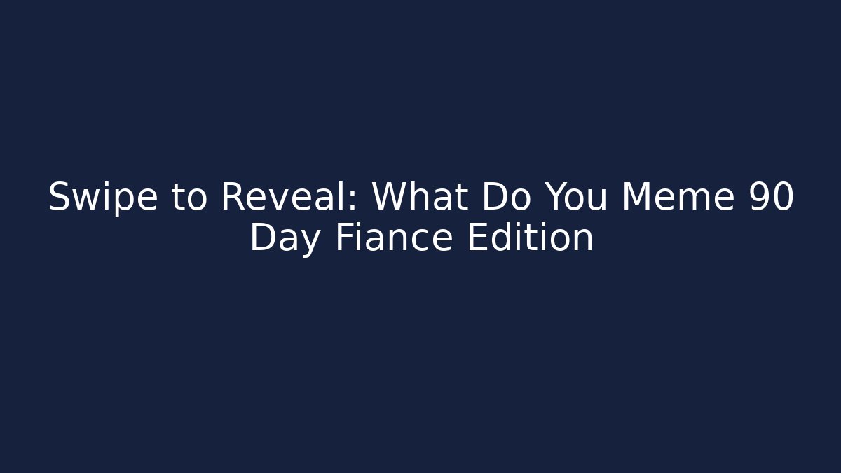 Swipe to Reveal: What Do You Meme 90 Day Fiancé Edition