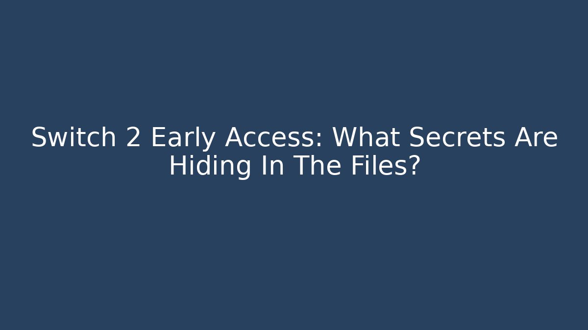 Switch 2 Early Access: What Secrets Are Hiding In The Files?