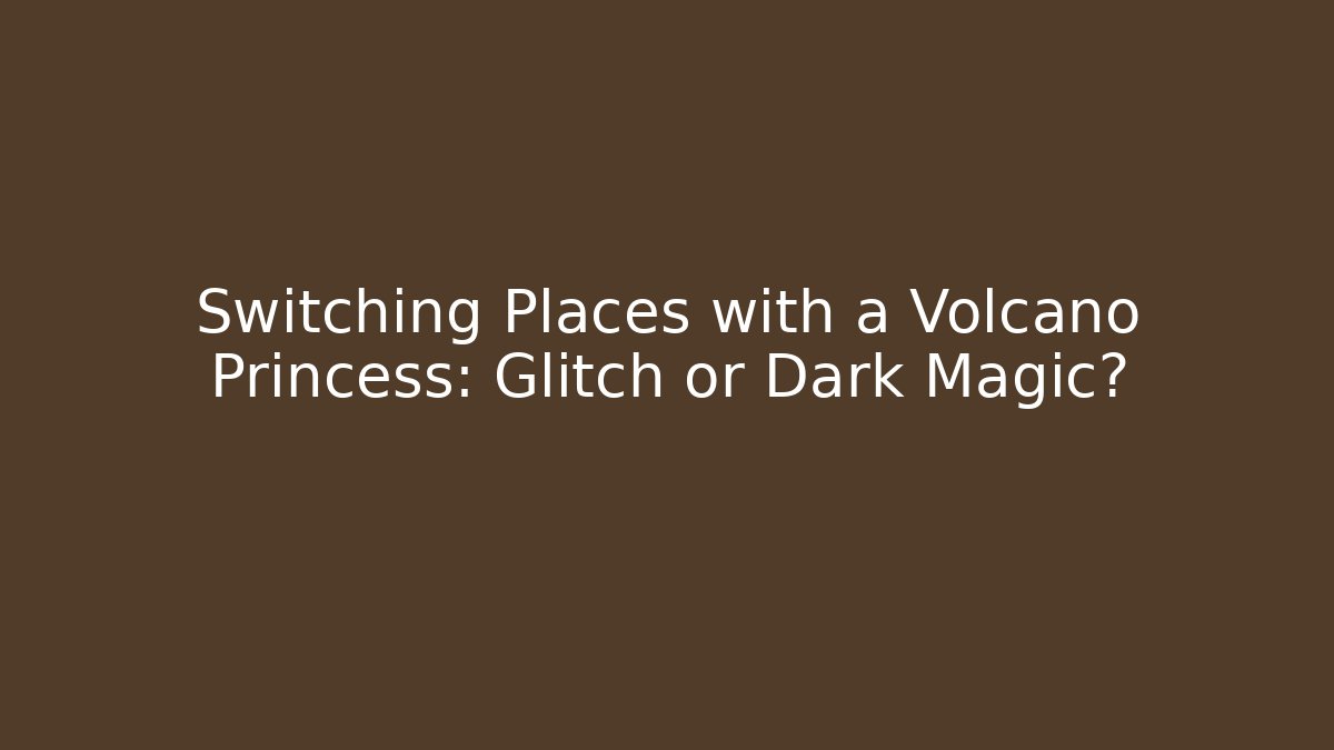 Switching Places with a Volcano Princess: Glitch or Dark Magic?