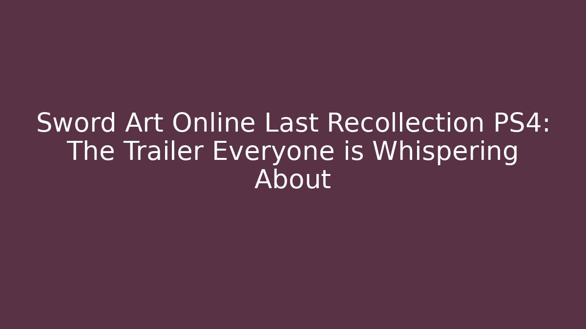 Sword Art Online Last Recollection PS4: The Trailer Everyone is Whispering About