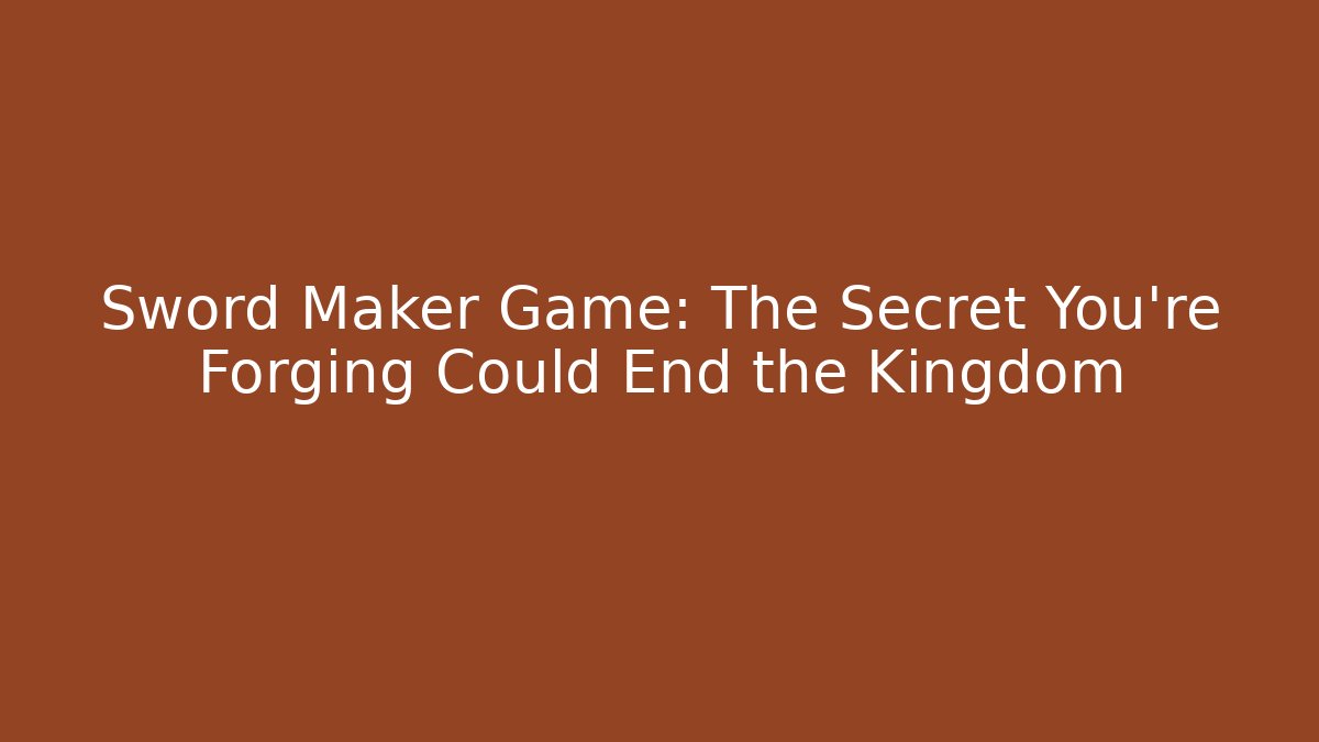 Sword Maker Game: The Secret You're Forging Could End the Kingdom