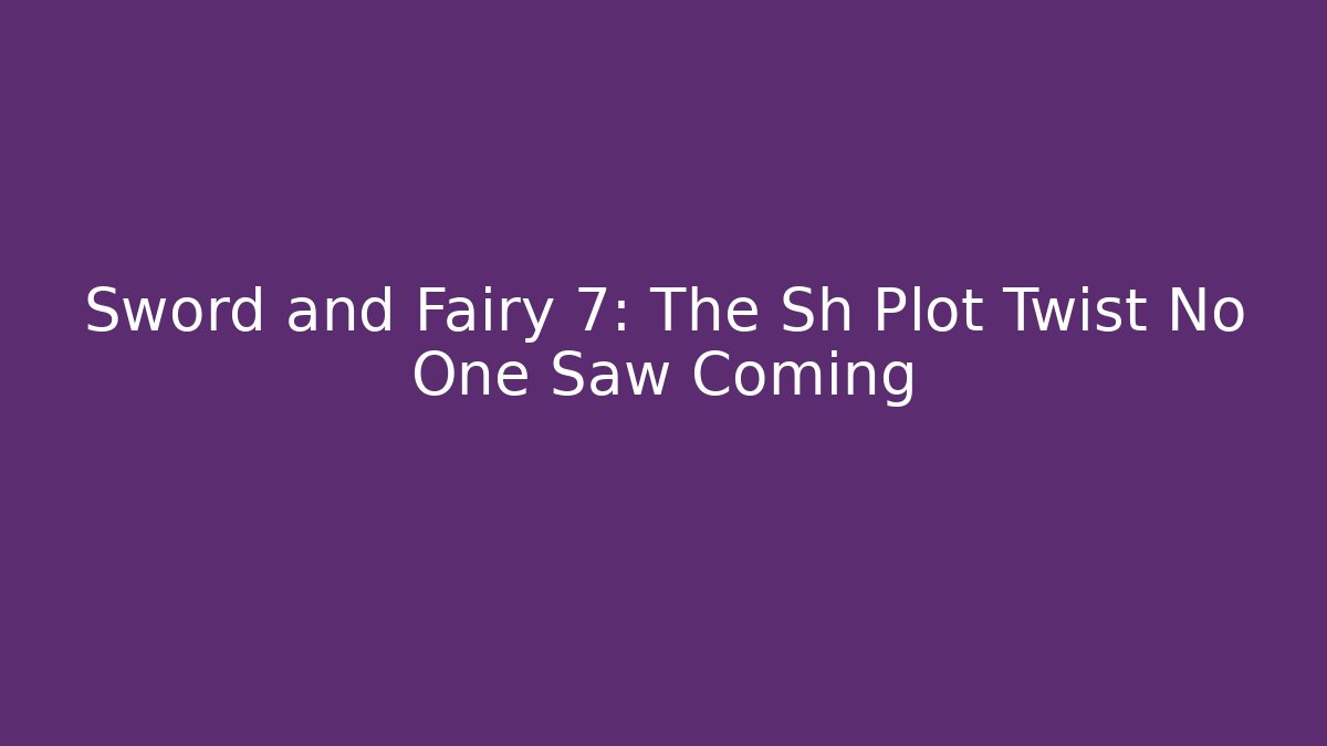 Sword and Fairy 7: The Sh Plot Twist No One Saw Coming