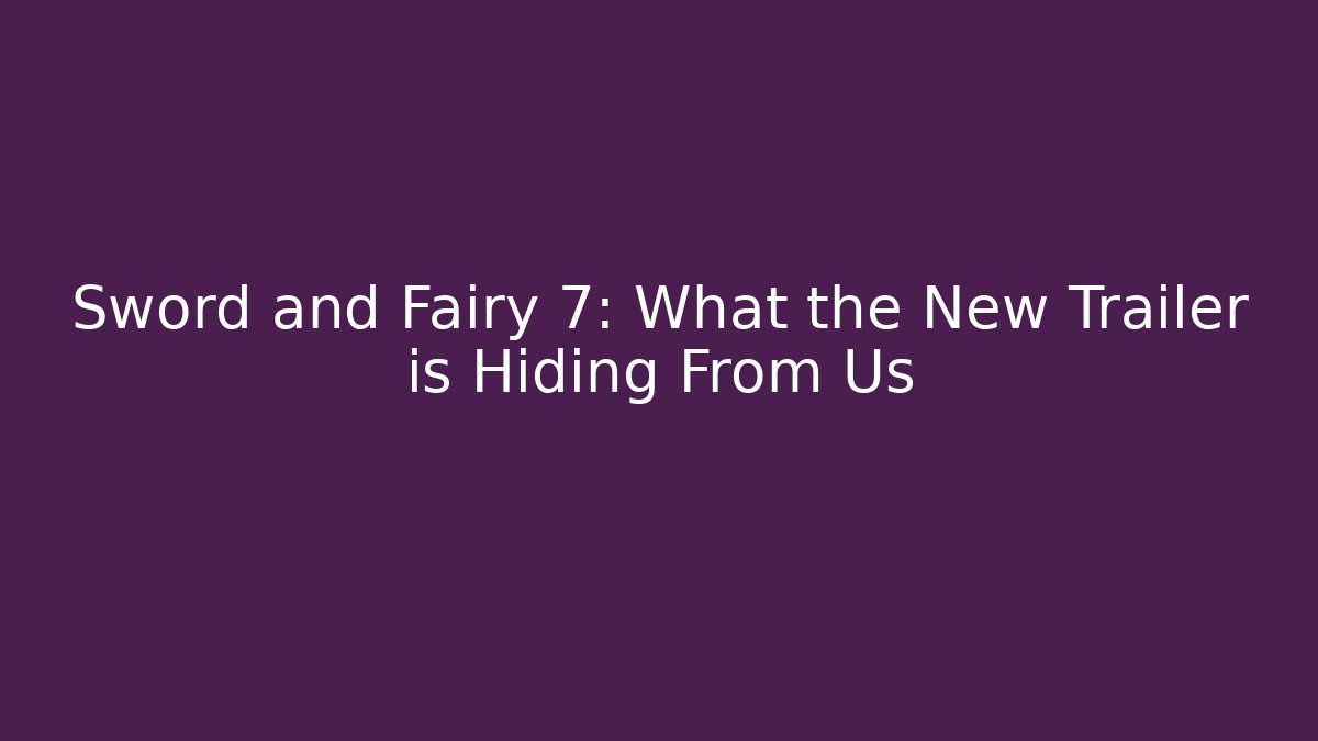 Sword and Fairy 7: What the New Trailer is Hiding From Us