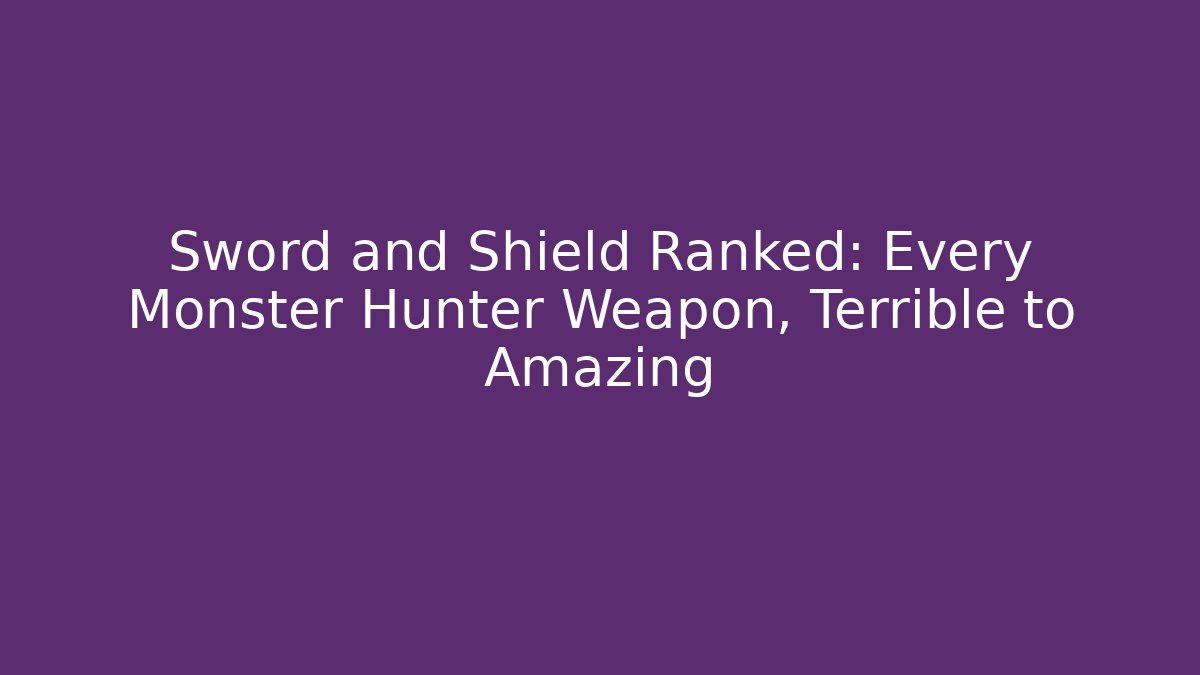 Sword and Shield Ranked: Every Monster Hunter Weapon, Terrible to Amazing