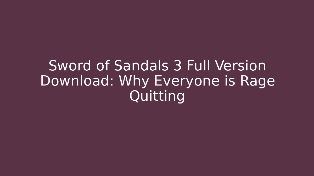 Sword of Sandals 3 Full Version Download: Why Everyone is Rage Quitting