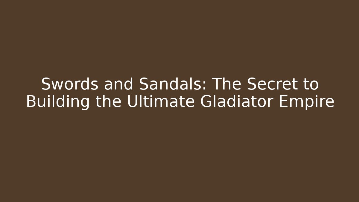 Swords and Sandals: The Secret to Building the Ultimate Gladiator Empire
