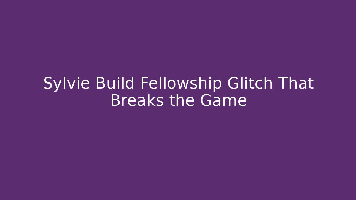 Sylvie Build Fellowship Glitch That Breaks the Game