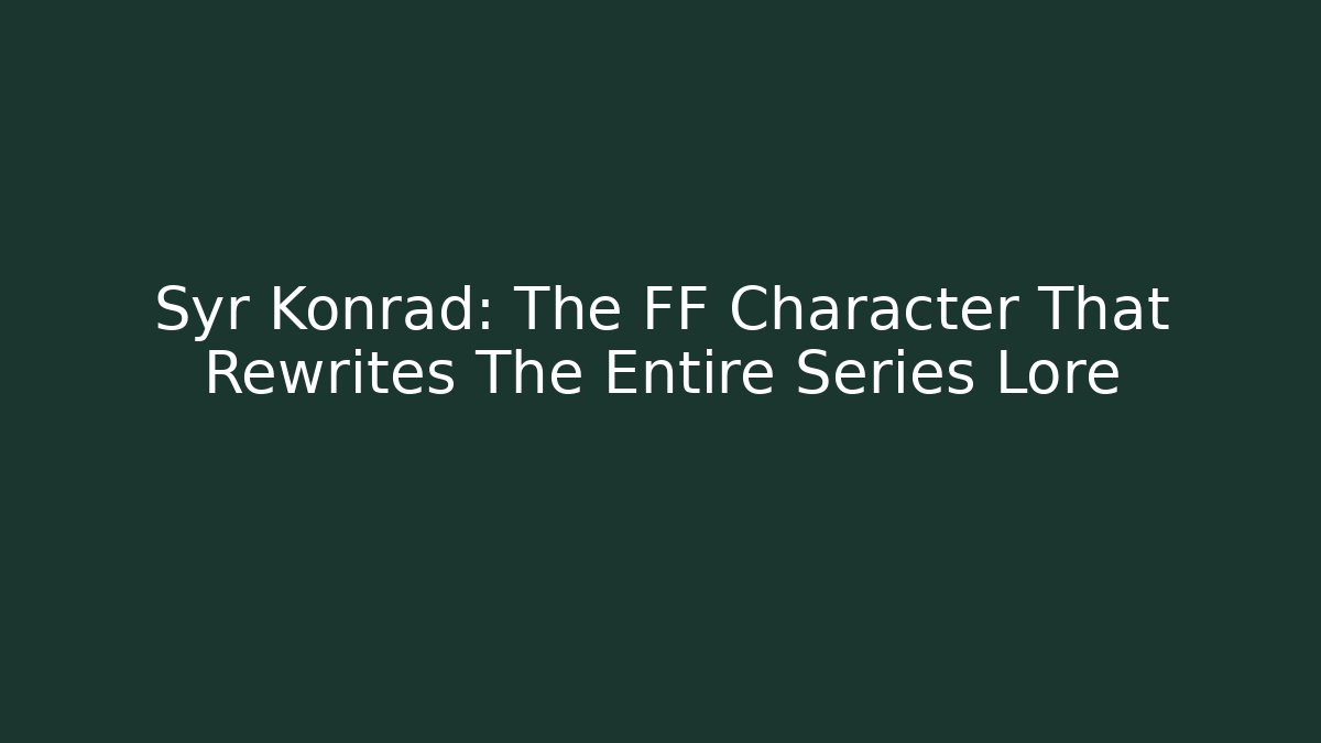Syr Konrad: The FF Character That Rewrites The Entire Series Lore