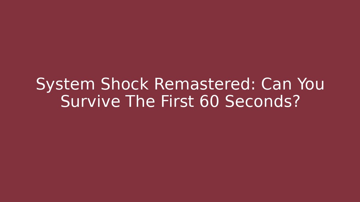 System Shock Remastered: Can You Survive The First 60 Seconds?