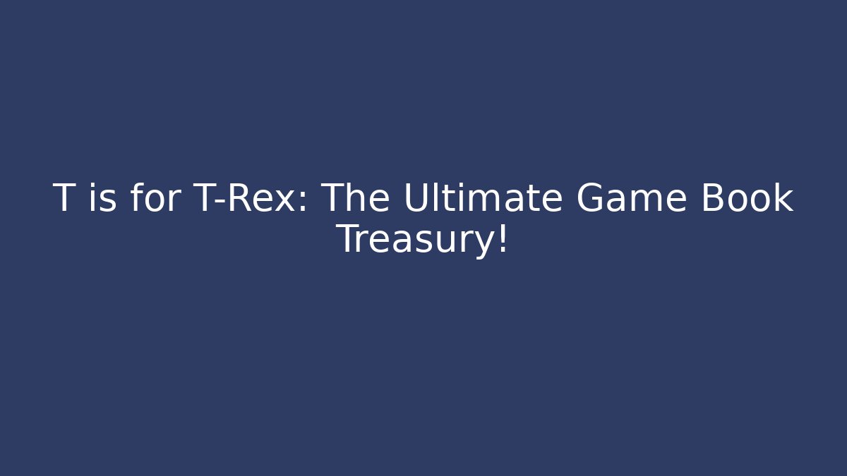 T is for T-Rex: The Ultimate Game Book Treasury!