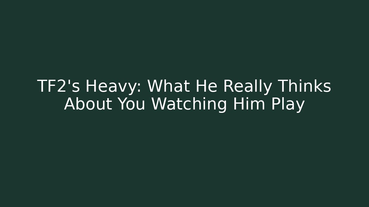 TF2's Heavy: What He Really Thinks About You Watching Him Play