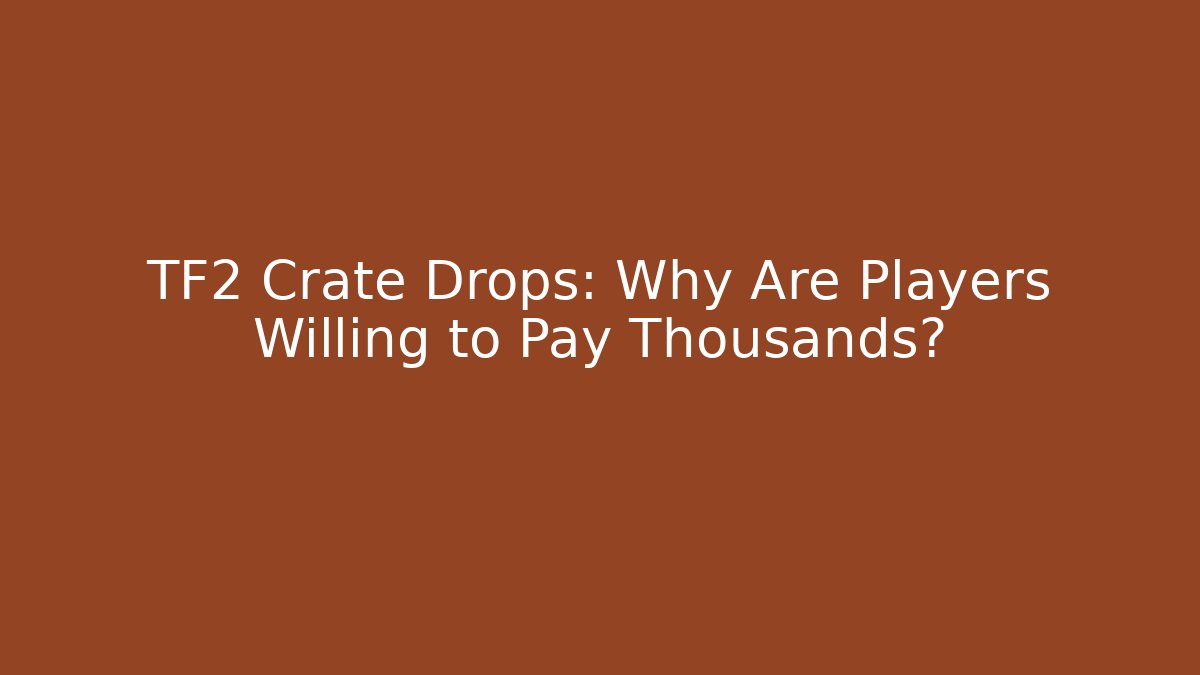 TF2 Crate Drops: Why Are Players Willing to Pay Thousands?
