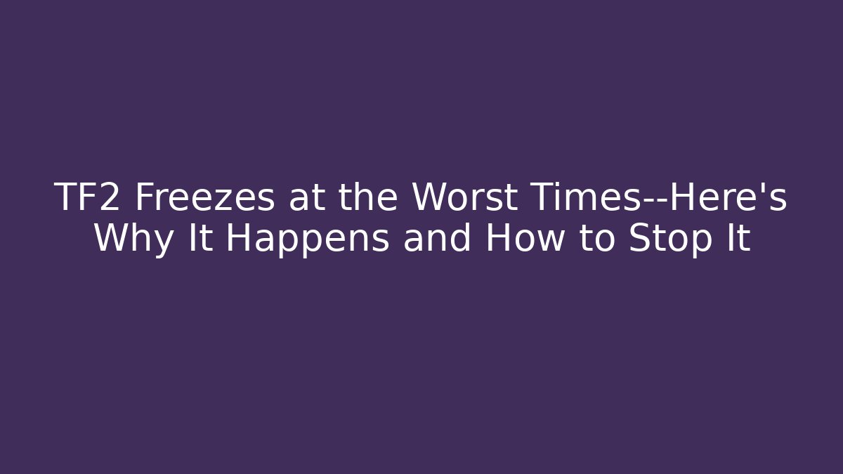 TF2 Freezes at the Worst Times—Here’s Why It Happens and How to Stop It