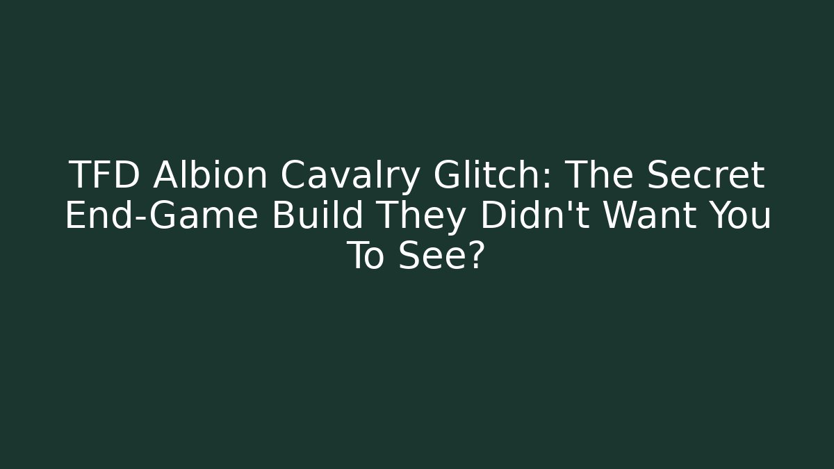 TFD Albion Cavalry Glitch: The Secret End-Game Build They Didn't Want You To See?