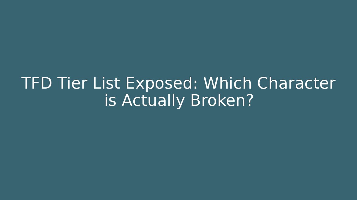 TFD Tier List Exposed: Which Character is Actually Broken?