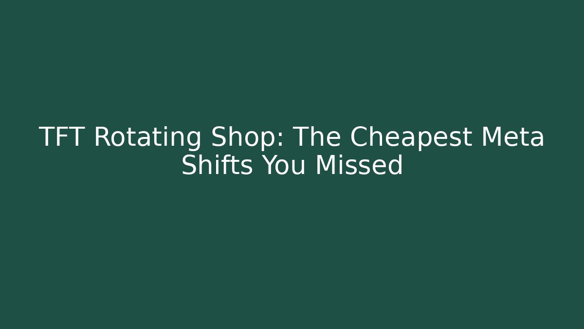 TFT Rotating Shop: The Cheapest Meta Shifts You Missed