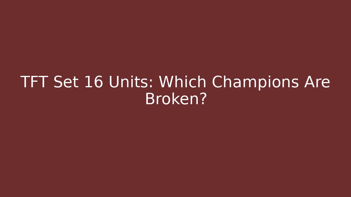 TFT Set 16 Units: Which Champions Are Broken?