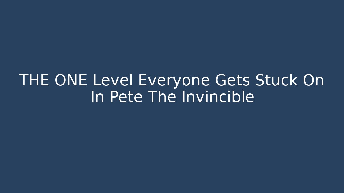 THE ONE Level Everyone Gets Stuck On In Pete The Invincible