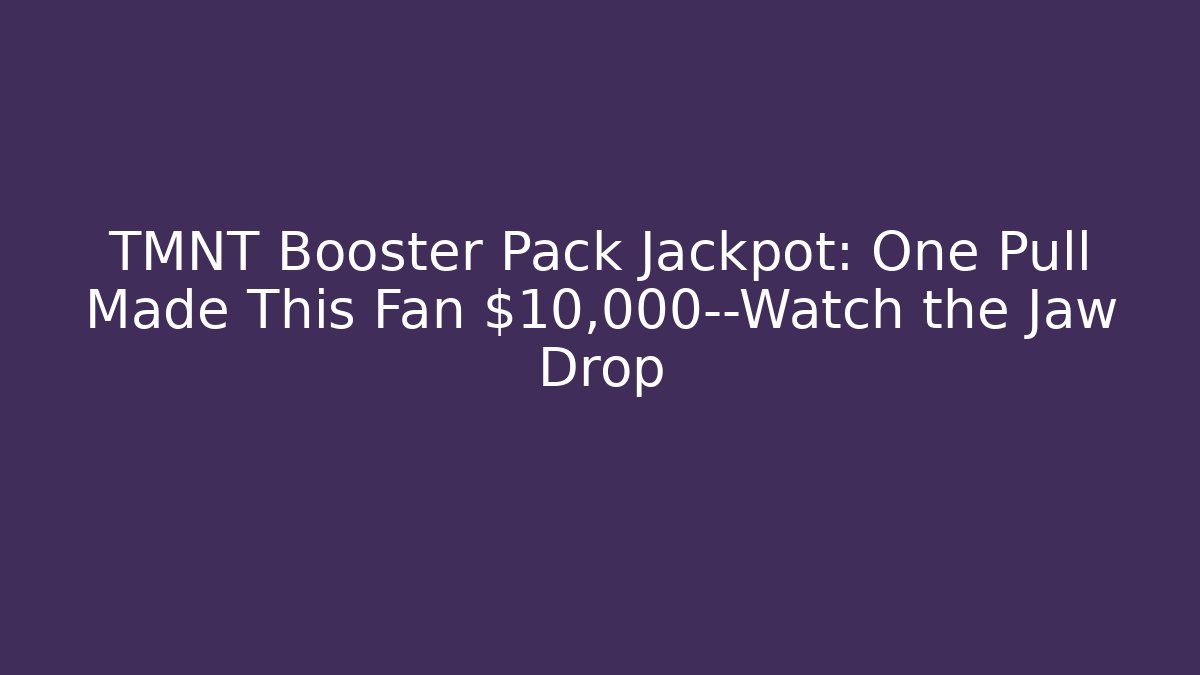 TMNT Booster Pack Jackpot: One Pull Made This Fan $10,000—Watch the Jaw Drop