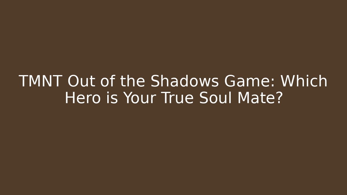 TMNT Out of the Shadows Game: Which Hero is Your True Soul Mate?
