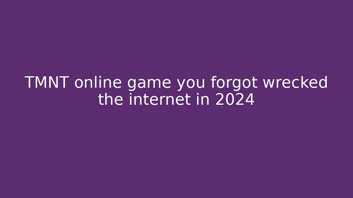 TMNT online game you forgot wrecked the internet in 2024