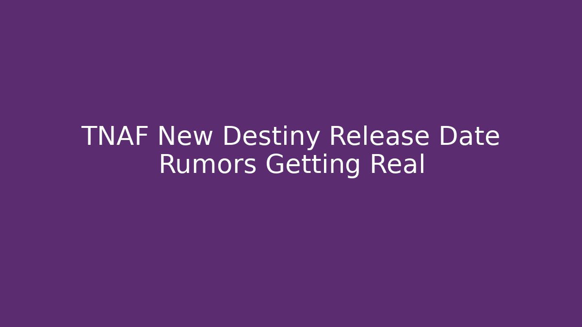 TNAF New Destiny Release Date Rumors Getting Real