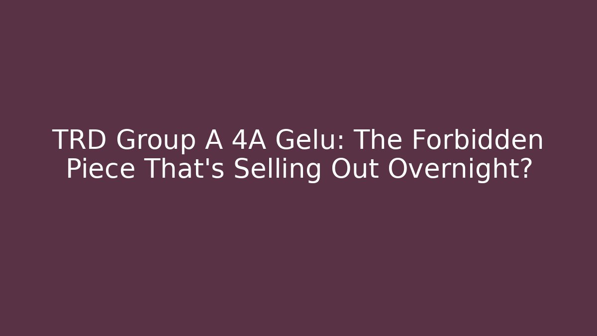 TRD Group A 4A Gelu: The Forbidden Piece That's Selling Out Overnight?