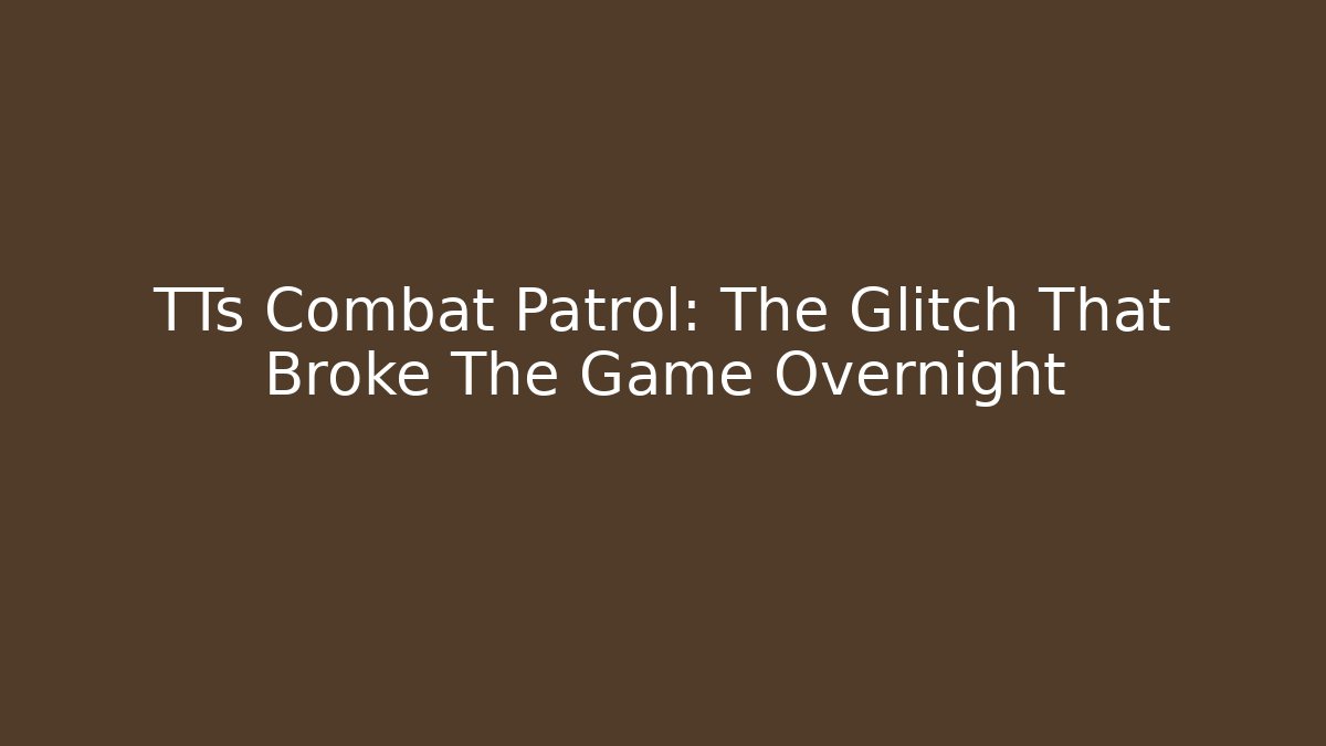 TTs Combat Patrol: The Glitch That Broke The Game Overnight