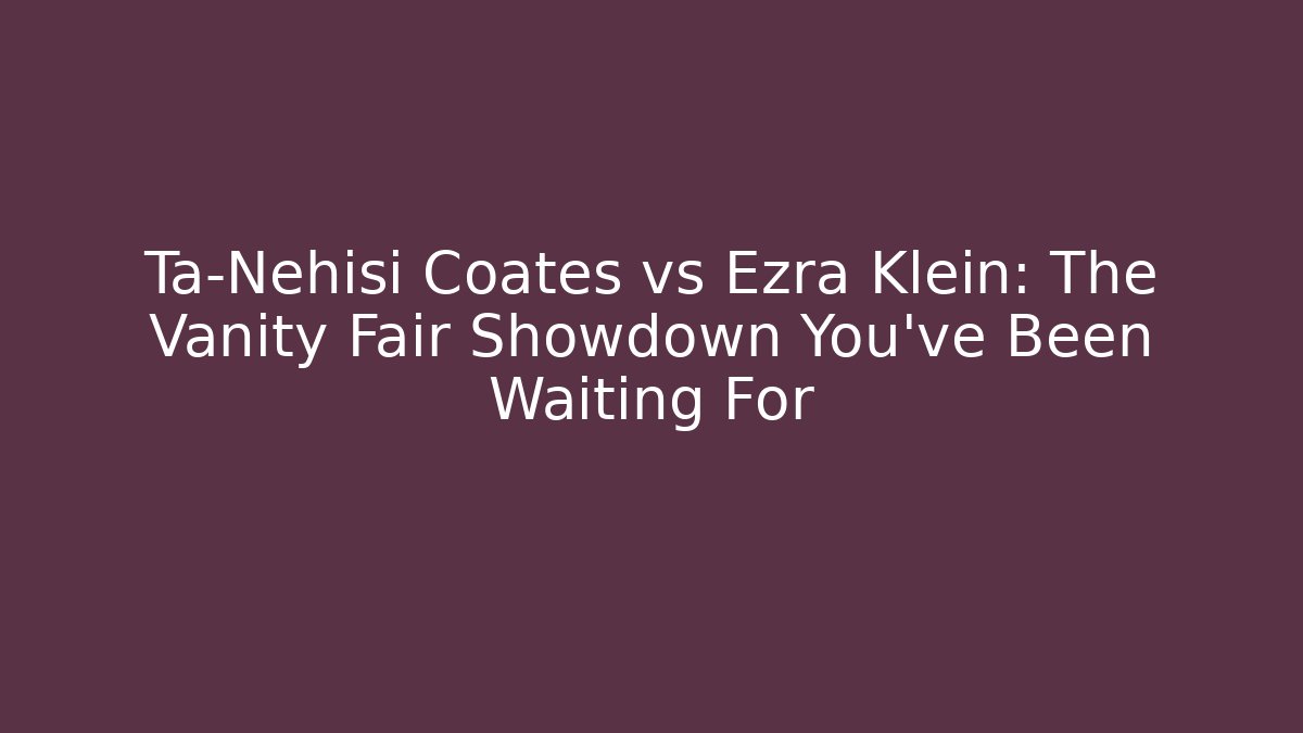 Ta-Nehisi Coates vs Ezra Klein: The Vanity Fair Showdown You’ve Been Waiting For