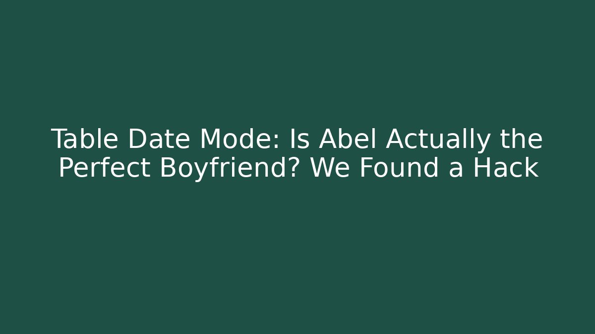 Table Date Mode: Is Abel Actually the Perfect Boyfriend? We Found a Hack - Create More Assets