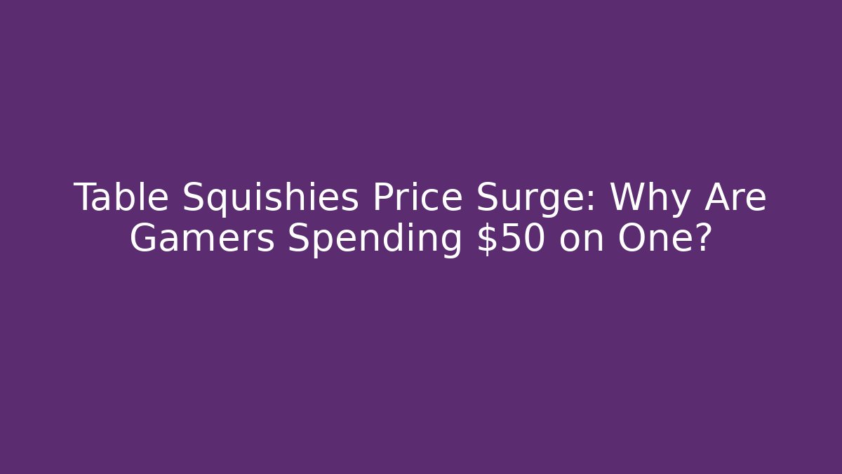 Table Squishies Price Surge: Why Are Gamers Spending $50 on One?