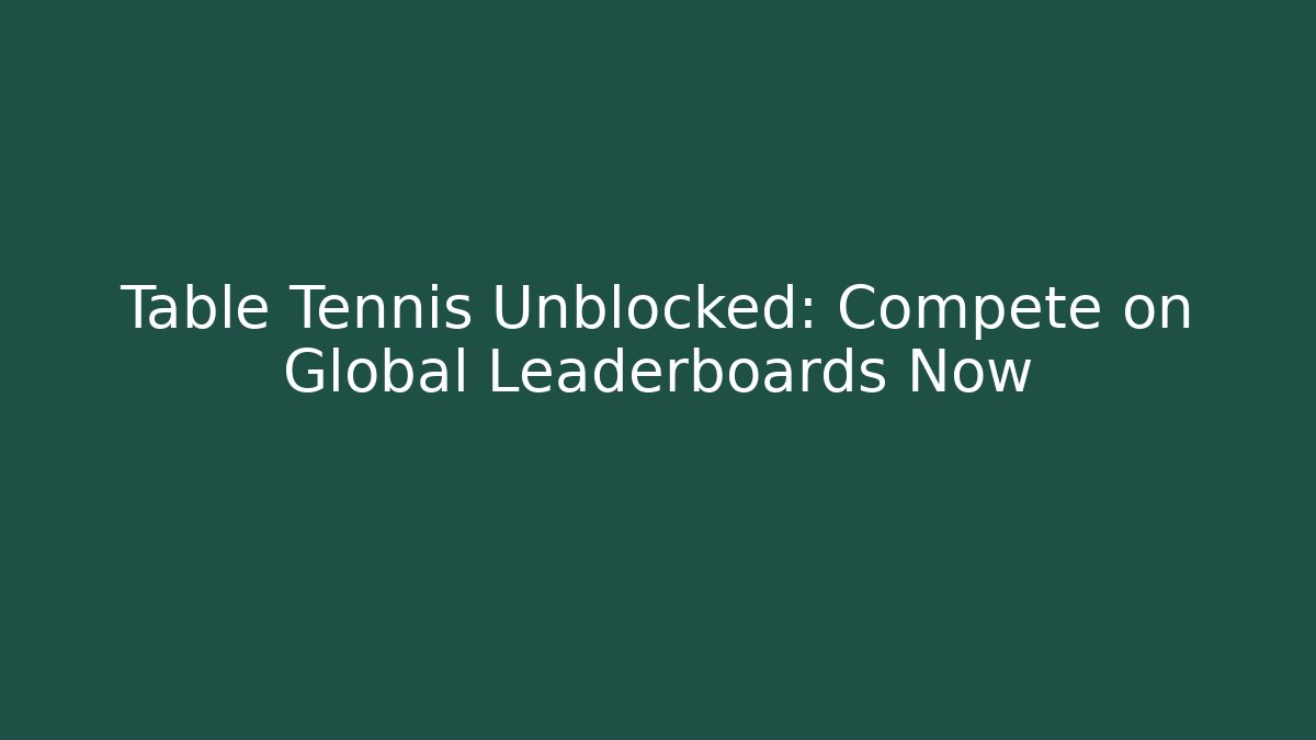 Table Tennis Unblocked: Compete on Global Leaderboards Now