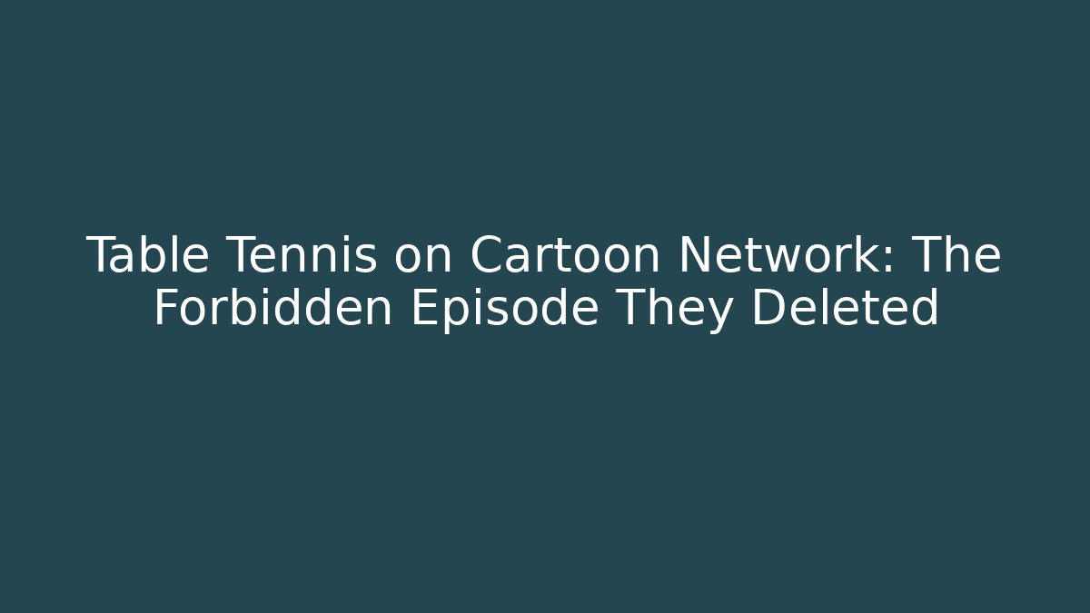 Table Tennis on Cartoon Network: The Forbidden Episode They Deleted
