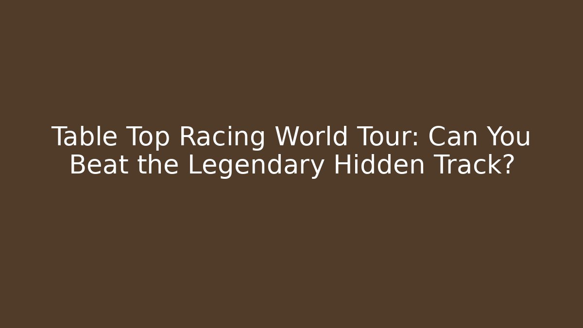 Table Top Racing World Tour: Can You Beat the Legendary Hidden Track?