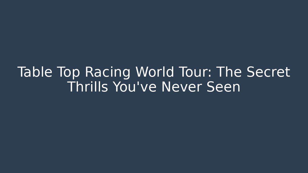 Table Top Racing World Tour: The Secret Thrills You’ve Never Seen