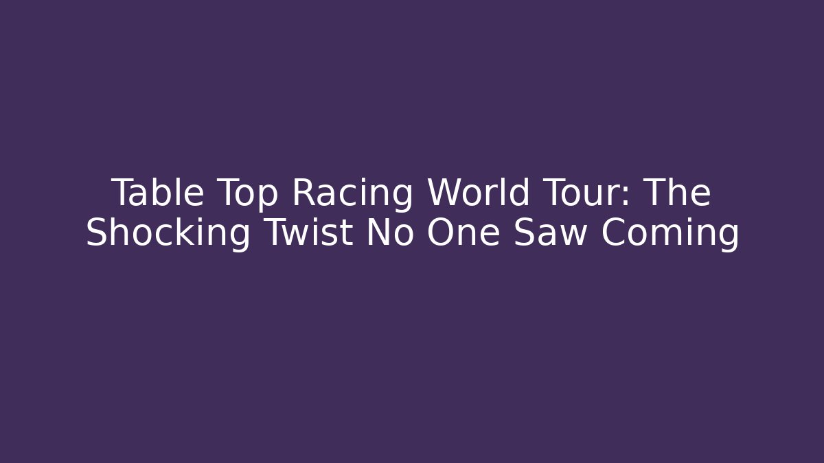 Table Top Racing World Tour: The Shocking Twist No One Saw Coming