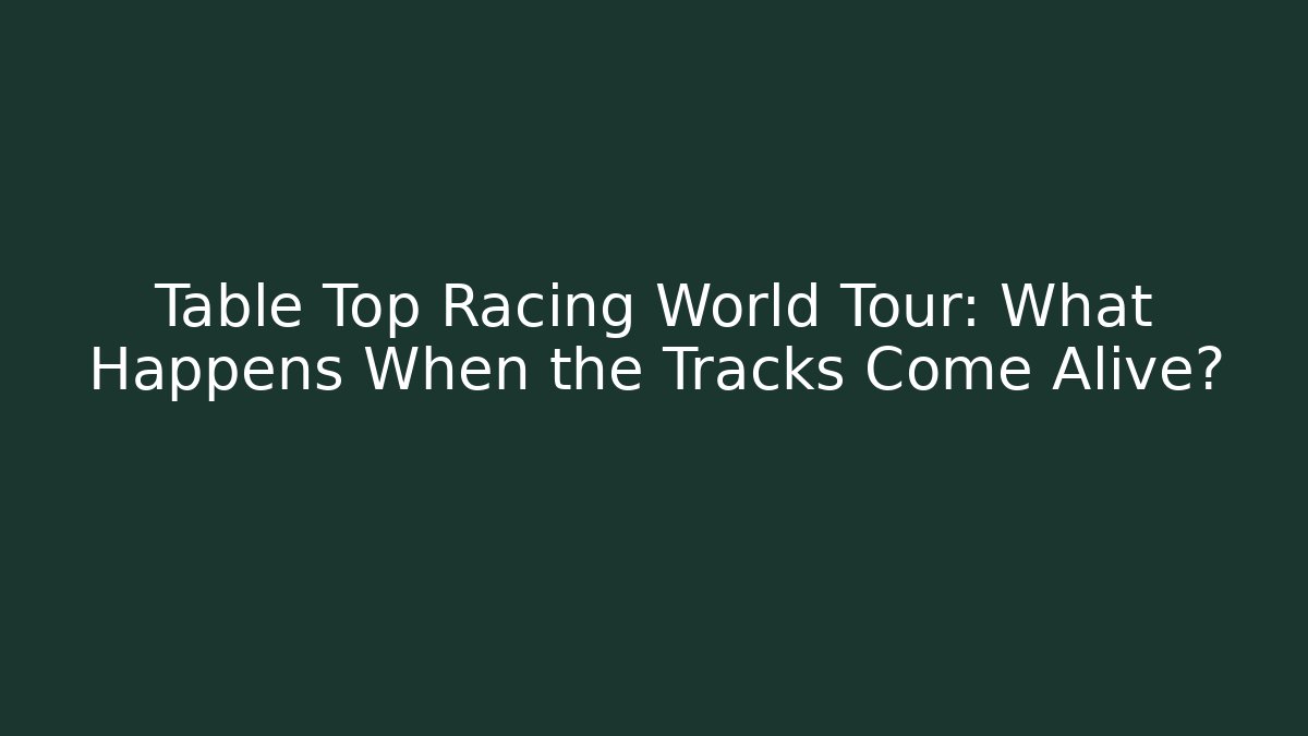 Table Top Racing World Tour: What Happens When the Tracks Come Alive?