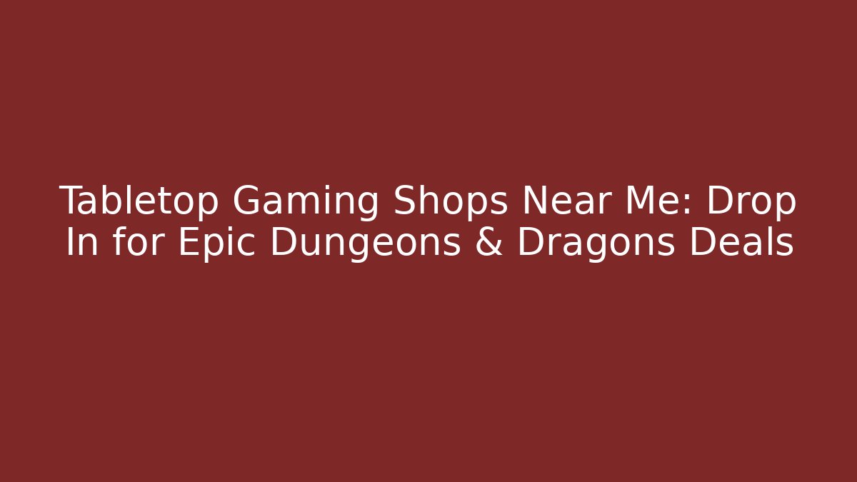 Tabletop Gaming Shops Near Me: Drop In for Epic Dungeons & Dragons Deals