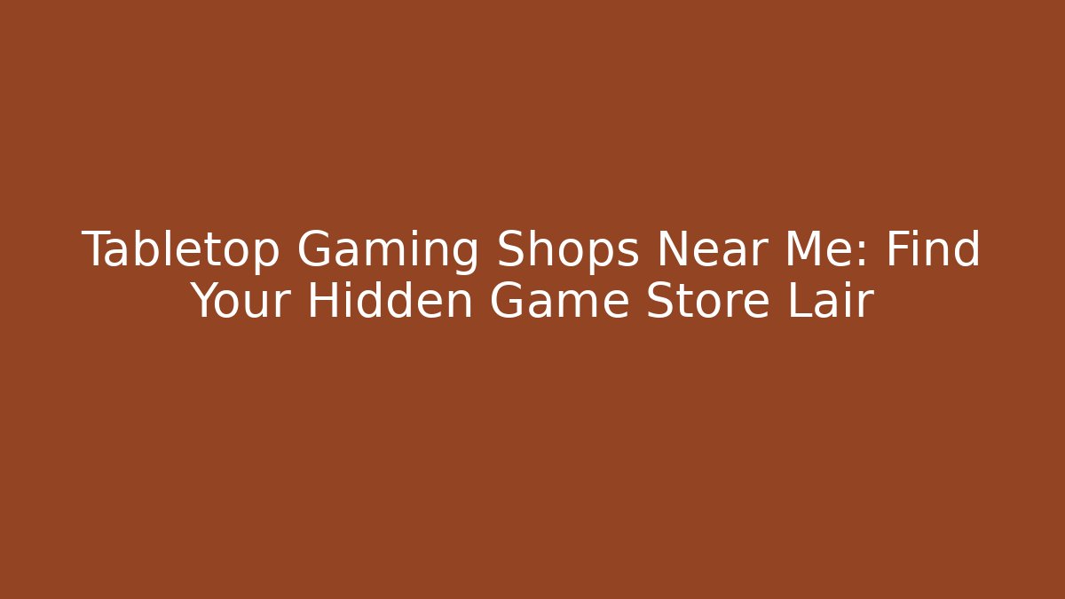 Tabletop Gaming Shops Near Me: Find Your Hidden Game Store Lair