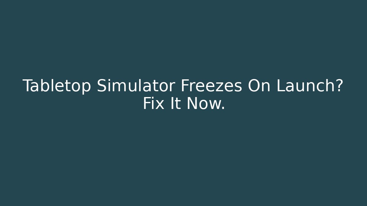 Tabletop Simulator Freezes On Launch? Fix It Now.